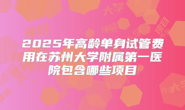 2025年高龄单身试管费用在苏州大学附属第一医院包含哪些项目