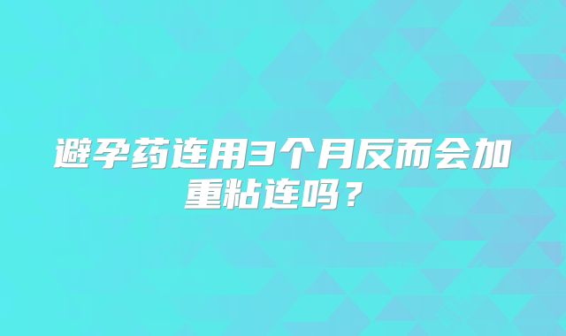 避孕药连用3个月反而会加重粘连吗？‌