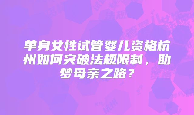 单身女性试管婴儿资格杭州如何突破法规限制,助梦母亲之路?