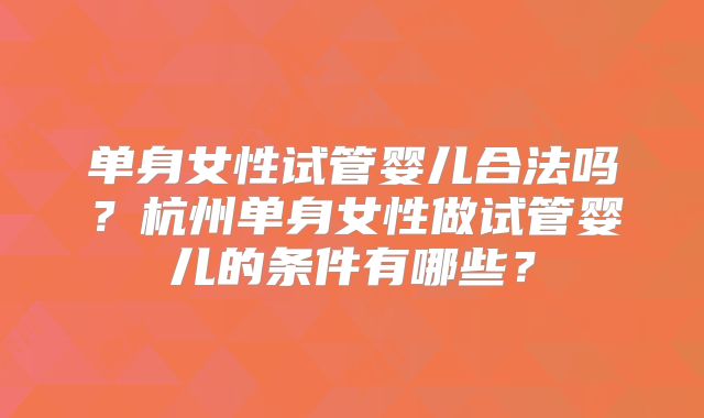 单身女性试管婴儿合法吗?杭州单身女性做试管婴儿的条件有哪些?