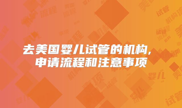 去美国婴儿试管的机构, 申请流程和注意事项