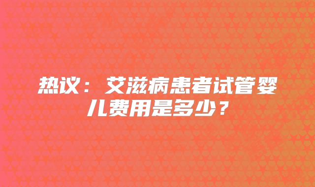 热议：艾滋病患者试管婴儿费用是多少？