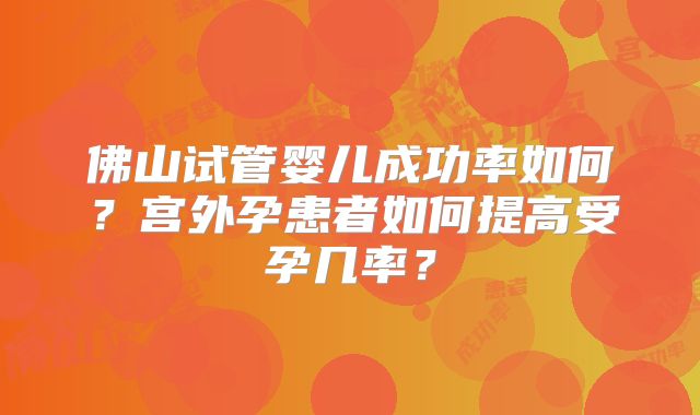 佛山试管婴儿成功率如何？宫外孕患者如何提高受孕几率？