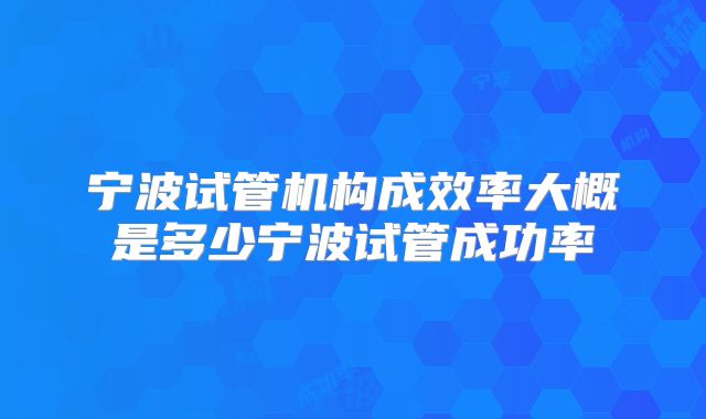 宁波试管机构成效率大概是多少宁波试管成功率