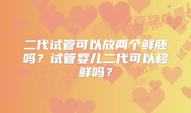 二代试管可以放两个鲜胚吗？试管婴儿二代可以移鲜吗？