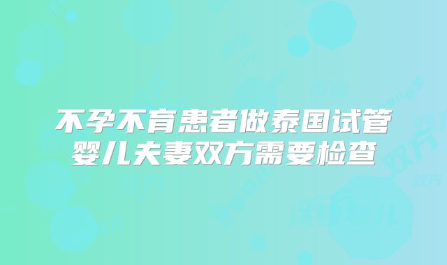 不孕不育患者做泰国试管婴儿夫妻双方需要检查