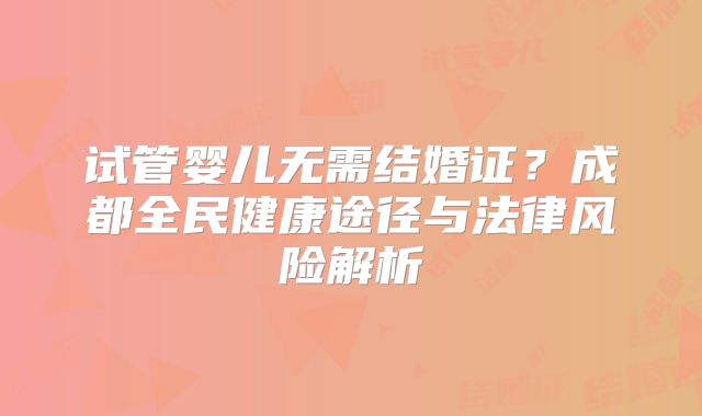 试管婴儿无需结婚证?成都全民健康途径与法律风险解析