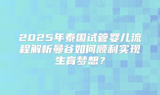 2025年泰国试管婴儿流程解析曼谷如何顺利实现生育梦想？