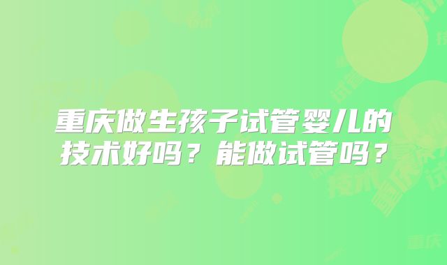 重庆做生孩子试管婴儿的技术好吗？能做试管吗？