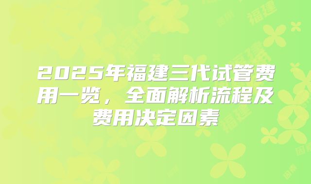 2025年福建三代试管费用一览,全面解析流程及费用决定因素