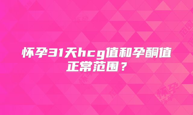 怀孕31天hcg值和孕酮值正常范围？