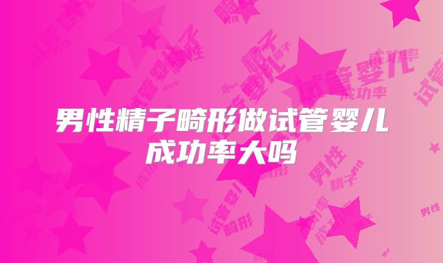 男性精子畸形做试管婴儿成功率大吗
