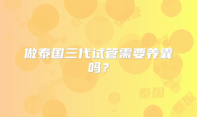做泰国三代试管需要养囊吗?
