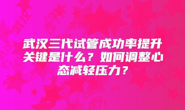 武汉三代试管成功率提升关键是什么?如何调整心态减轻压力?