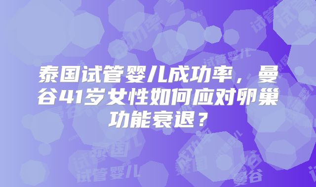 泰国试管婴儿成功率,曼谷41岁女性如何应对卵巢功能衰退?