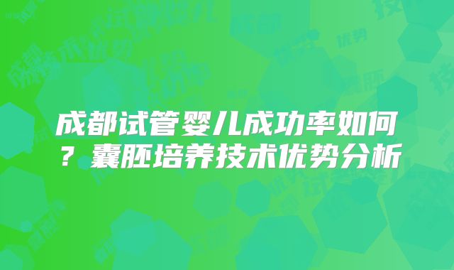 成都试管婴儿成功率如何？囊胚培养技术优势分析