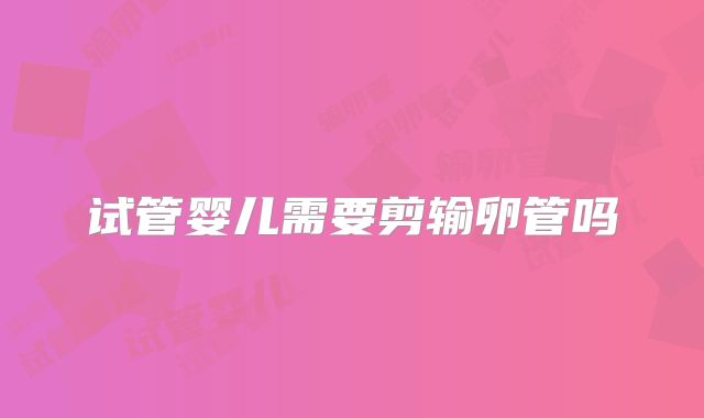 试管婴儿需要剪输卵管吗