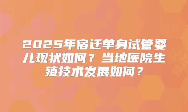 2025年宿迁单身试管婴儿现状如何?当地医院生殖技术发展如何?