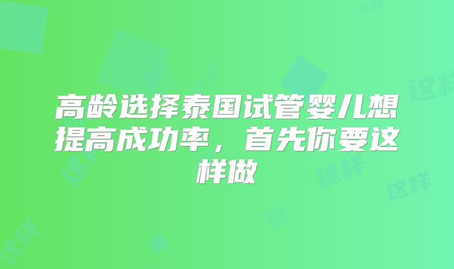 高龄选择泰国试管婴儿想提高成功率,首先你要这样做