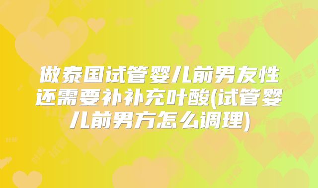 做泰国试管婴儿前男友性还需要补补充叶酸(试管婴儿前男方怎么调理)