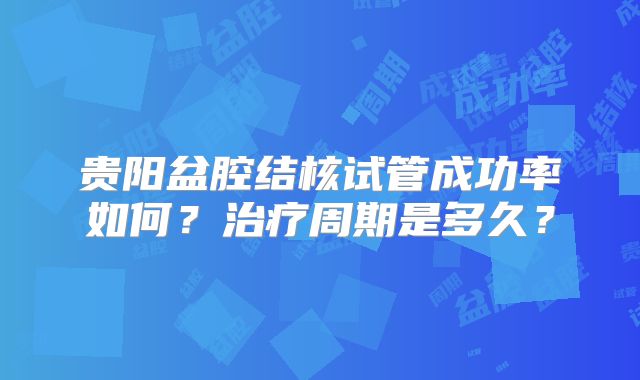 贵阳盆腔结核试管成功率如何?治疗周期是多久?