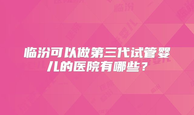 临汾可以做第三代试管婴儿的医院有哪些？