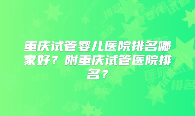 重庆试管婴儿医院排名哪家好?附重庆试管医院排名?