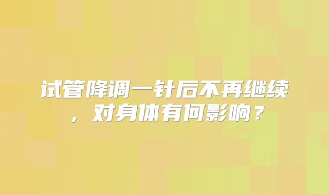 试管降调一针后不再继续,对身体有何影响?
