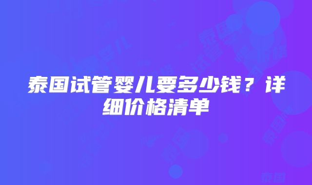 泰国试管婴儿要多少钱?详细价格清单