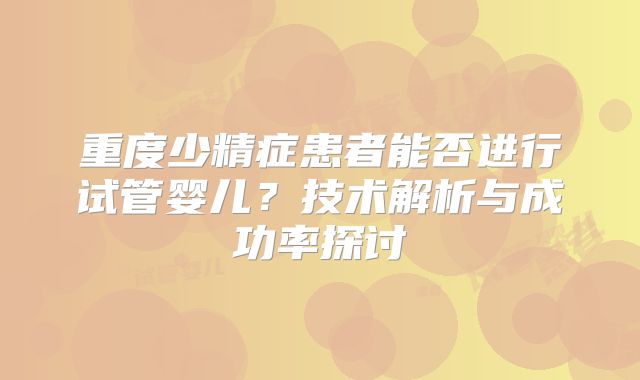 重度少精症患者能否进行试管婴儿？技术解析与成功率探讨