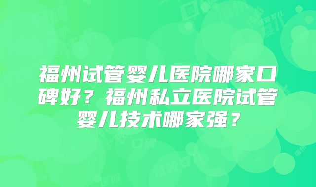 福州试管婴儿医院哪家口碑好?福州私立医院试管婴儿技术哪家强?