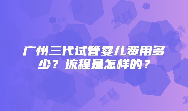 广州三代试管婴儿费用多少?流程是怎样的?
