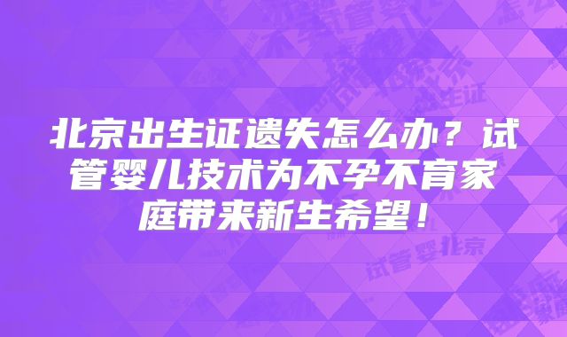 北京出生证遗失怎么办?试管婴儿技术为不孕不育家庭带来新生希望!