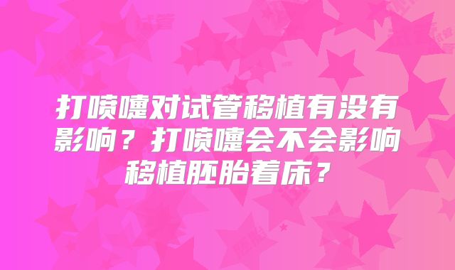 打喷嚏对试管移植有没有影响?打喷嚏会不会影响移植胚胎着床?