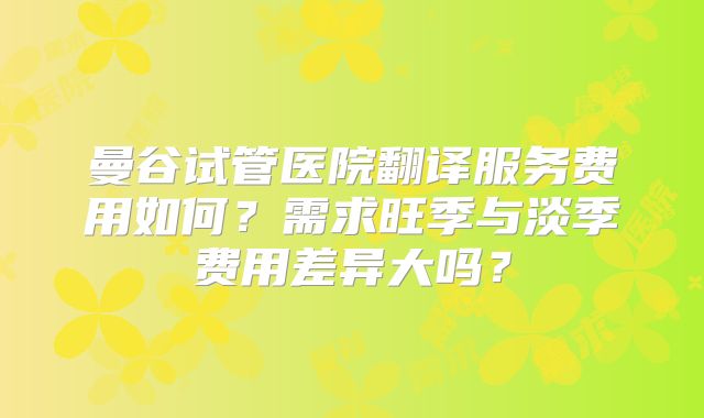 曼谷试管医院翻译服务费用如何?需求旺季与淡季费用差异大吗?