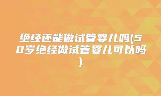 绝经还能做试管婴儿吗(50岁绝经做试管婴儿可以吗)