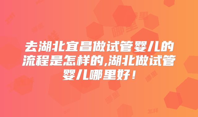 去湖北宜昌做试管婴儿的流程是怎样的,湖北做试管婴儿哪里好!