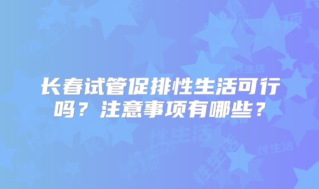 长春试管促排性生活可行吗?注意事项有哪些?
