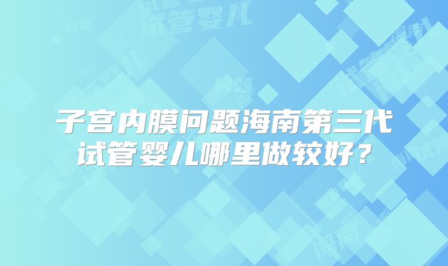 子宫内膜问题海南第三代试管婴儿哪里做较好？