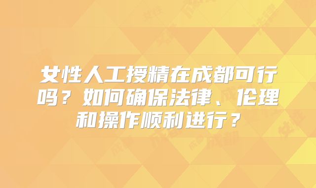 女性人工授精在成都可行吗？如何确保法律、伦理和操作顺利进行？