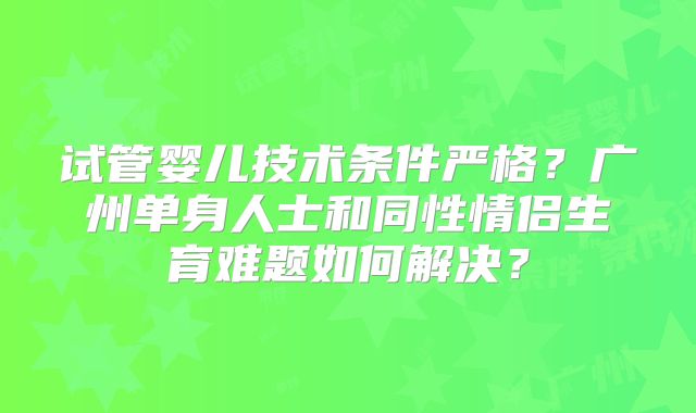 试管婴儿技术条件严格?广州单身人士和同性情侣生育难题如何解决?