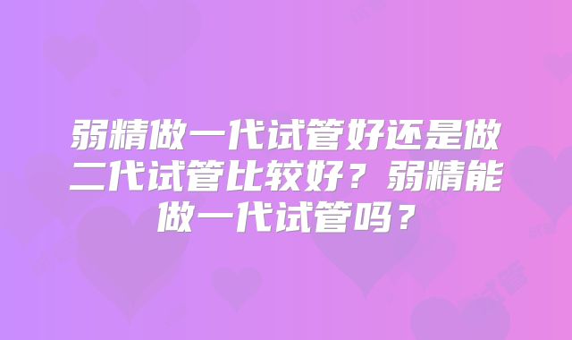 弱精做一代试管好还是做二代试管比较好？弱精能做一代试管吗？
