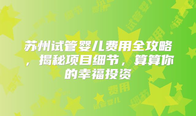 苏州试管婴儿费用全攻略,揭秘项目细节,算算你的幸福投资