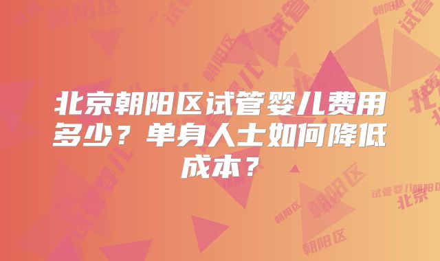 北京朝阳区试管婴儿费用多少？单身人士如何降低成本？