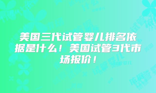 美国三代试管婴儿排名依据是什么！美国试管3代市场报价！