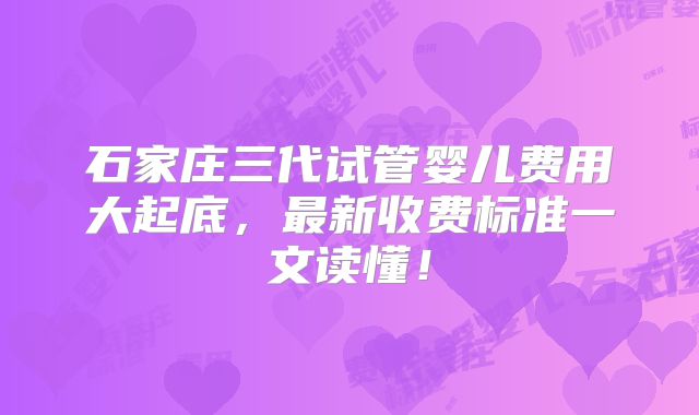 石家庄三代试管婴儿费用大起底,最新收费标准一文读懂!