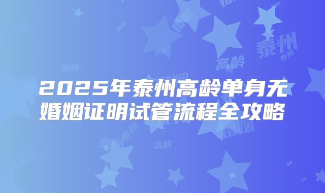 2025年泰州高龄单身无婚姻证明试管流程全攻略