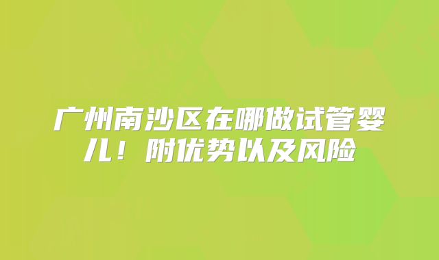 广州南沙区在哪做试管婴儿!附优势以及风险