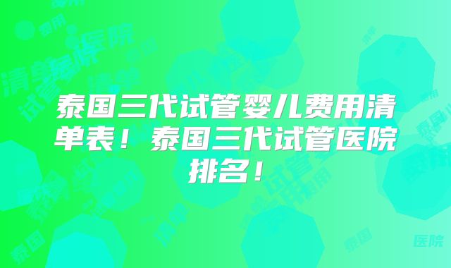 泰国三代试管婴儿费用清单表!泰国三代试管医院排名!