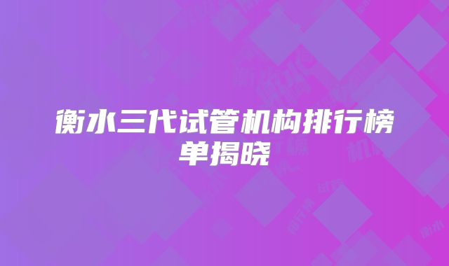 衡水三代试管机构排行榜单揭晓
